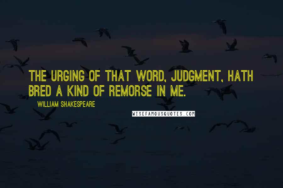 William Shakespeare Quotes: The urging of that word, judgment, hath bred a kind of remorse in me.