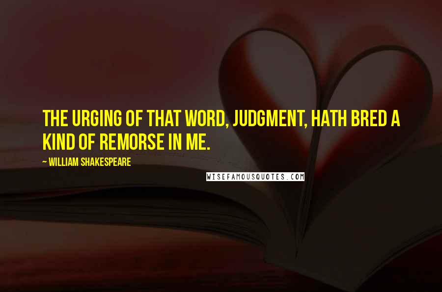 William Shakespeare Quotes: The urging of that word, judgment, hath bred a kind of remorse in me.