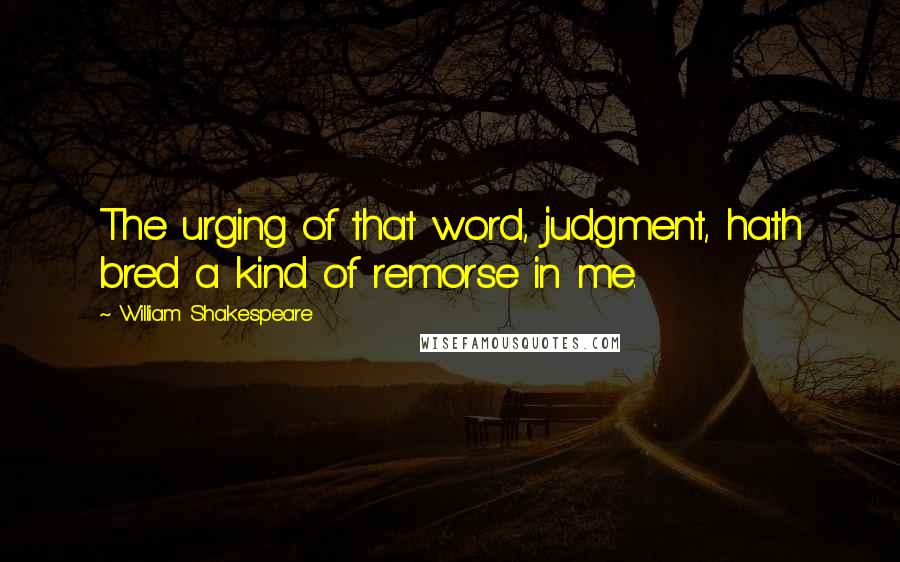 William Shakespeare Quotes: The urging of that word, judgment, hath bred a kind of remorse in me.