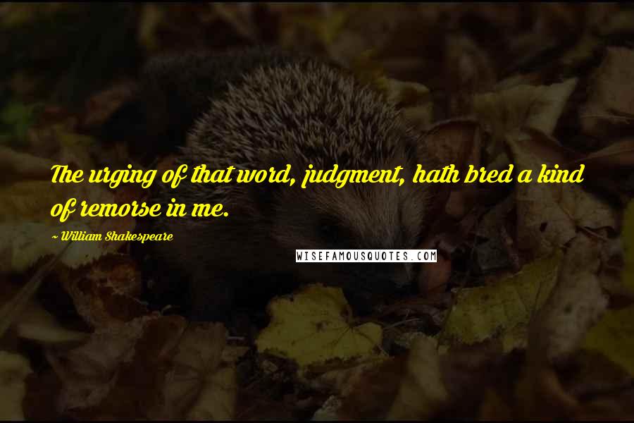 William Shakespeare Quotes: The urging of that word, judgment, hath bred a kind of remorse in me.