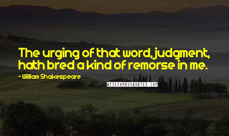 William Shakespeare Quotes: The urging of that word, judgment, hath bred a kind of remorse in me.