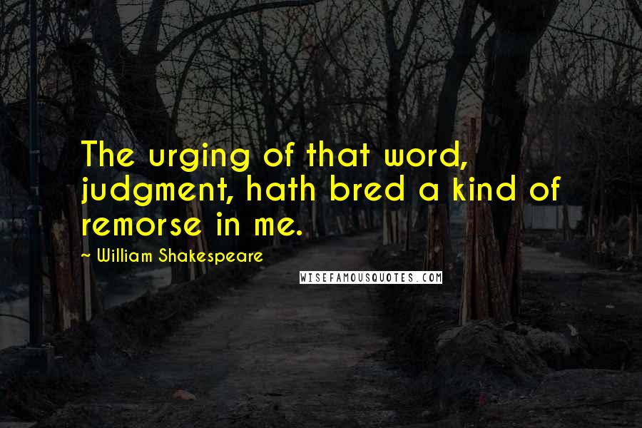 William Shakespeare Quotes: The urging of that word, judgment, hath bred a kind of remorse in me.