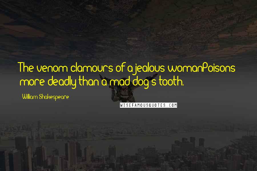 William Shakespeare Quotes: The venom clamours of a jealous womanPoisons more deadly than a mad dog's tooth.