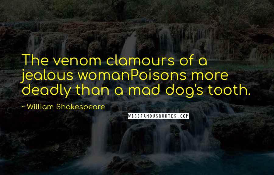 William Shakespeare Quotes: The venom clamours of a jealous womanPoisons more deadly than a mad dog's tooth.