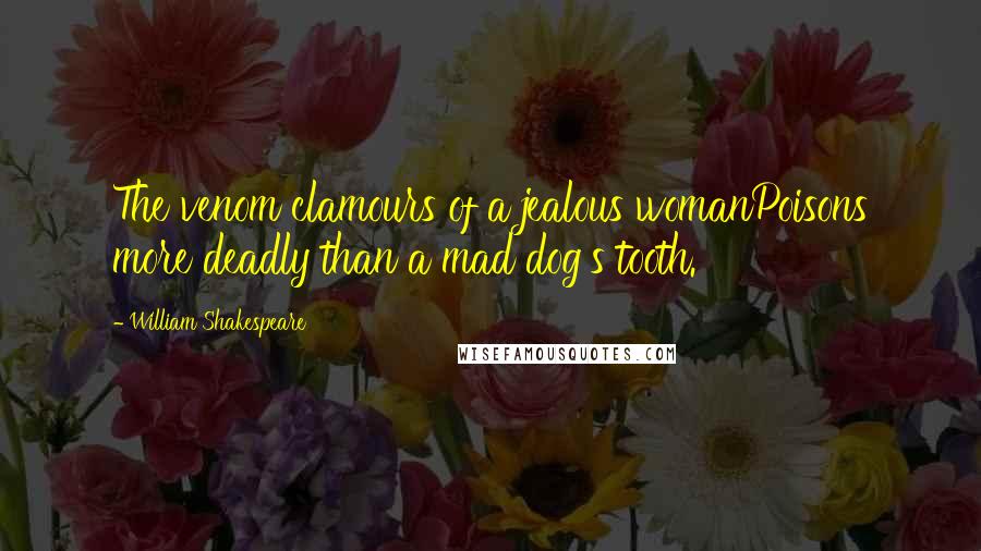 William Shakespeare Quotes: The venom clamours of a jealous womanPoisons more deadly than a mad dog's tooth.