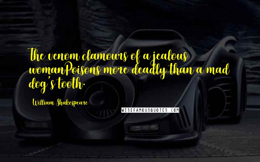 William Shakespeare Quotes: The venom clamours of a jealous womanPoisons more deadly than a mad dog's tooth.