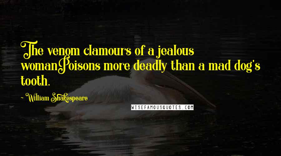 William Shakespeare Quotes: The venom clamours of a jealous womanPoisons more deadly than a mad dog's tooth.