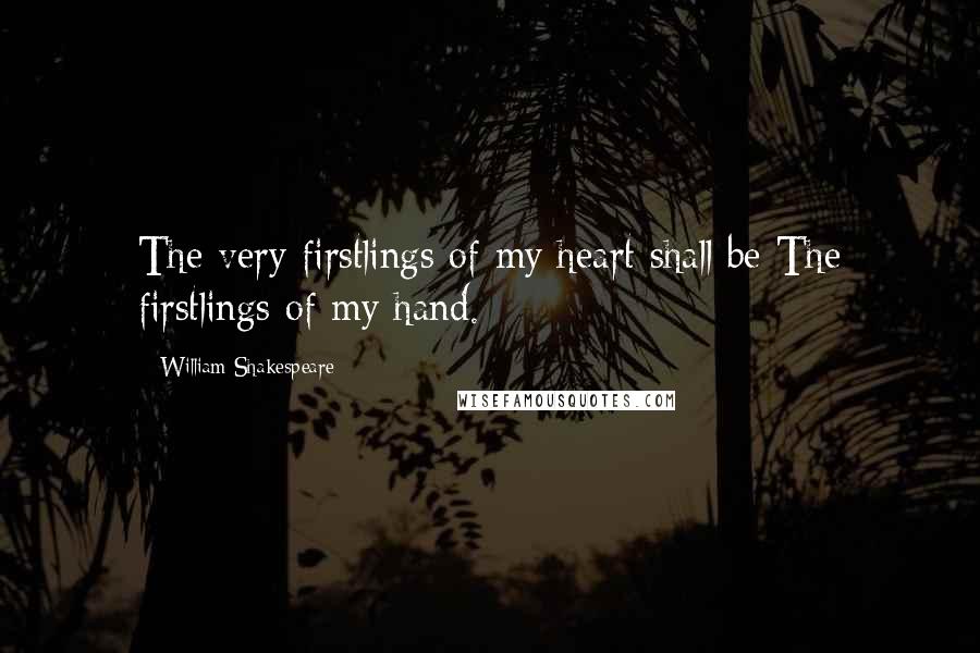 William Shakespeare Quotes: The very firstlings of my heart shall be The firstlings of my hand.