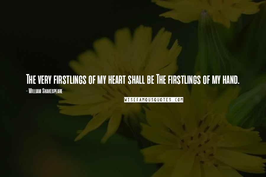 William Shakespeare Quotes: The very firstlings of my heart shall be The firstlings of my hand.