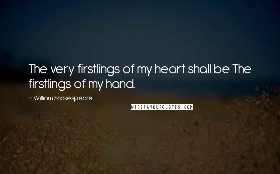 William Shakespeare Quotes: The very firstlings of my heart shall be The firstlings of my hand.