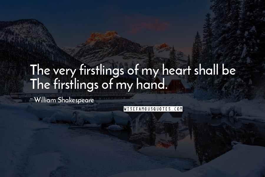 William Shakespeare Quotes: The very firstlings of my heart shall be The firstlings of my hand.