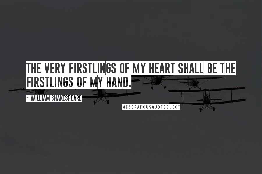 William Shakespeare Quotes: The very firstlings of my heart shall be The firstlings of my hand.