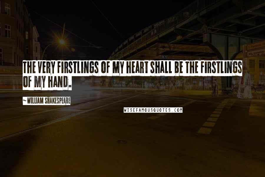 William Shakespeare Quotes: The very firstlings of my heart shall be The firstlings of my hand.