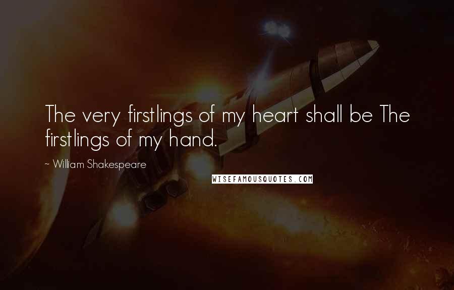 William Shakespeare Quotes: The very firstlings of my heart shall be The firstlings of my hand.