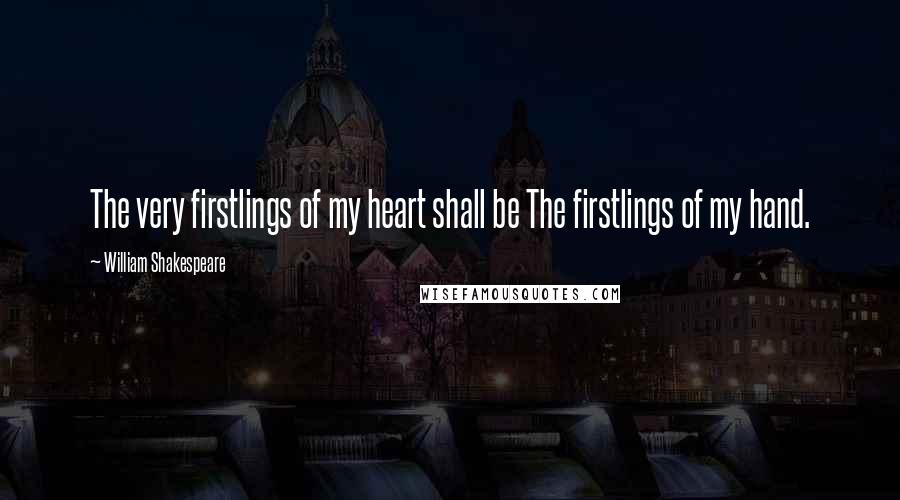 William Shakespeare Quotes: The very firstlings of my heart shall be The firstlings of my hand.