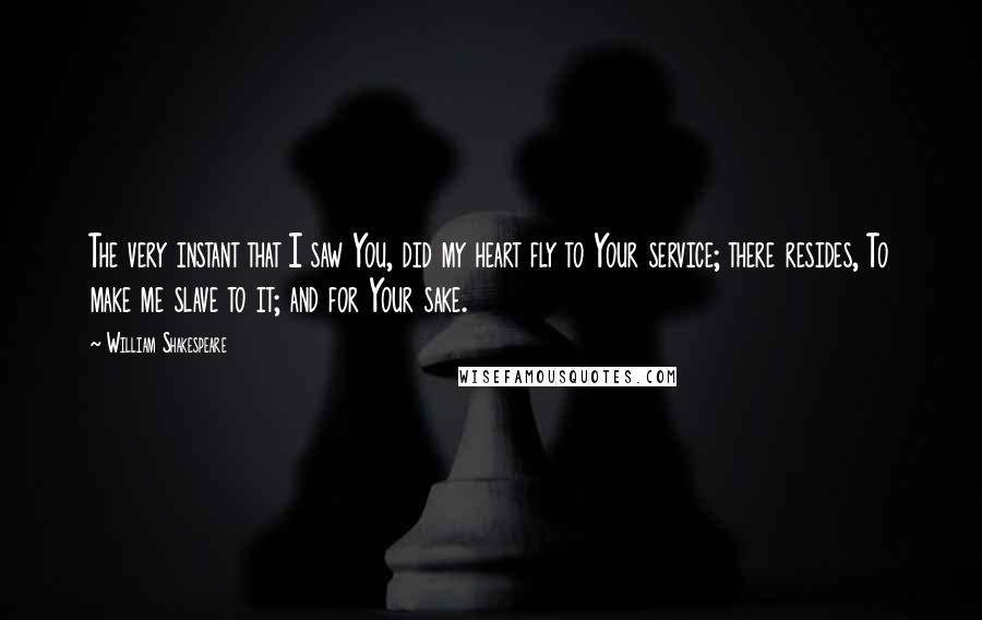 William Shakespeare Quotes: The very instant that I saw You, did my heart fly to Your service; there resides, To make me slave to it; and for Your sake.