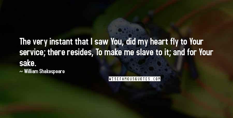 William Shakespeare Quotes: The very instant that I saw You, did my heart fly to Your service; there resides, To make me slave to it; and for Your sake.