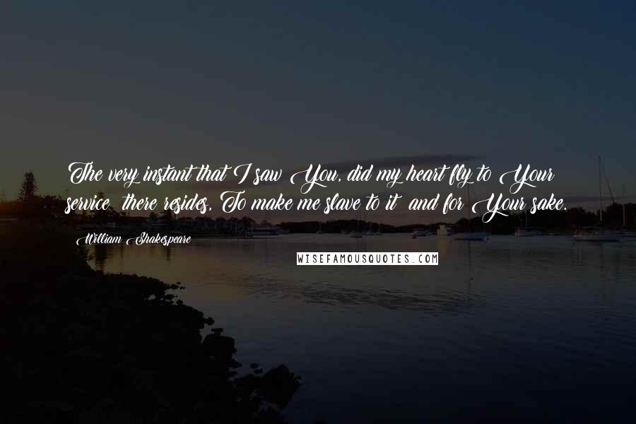 William Shakespeare Quotes: The very instant that I saw You, did my heart fly to Your service; there resides, To make me slave to it; and for Your sake.