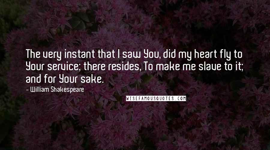 William Shakespeare Quotes: The very instant that I saw You, did my heart fly to Your service; there resides, To make me slave to it; and for Your sake.