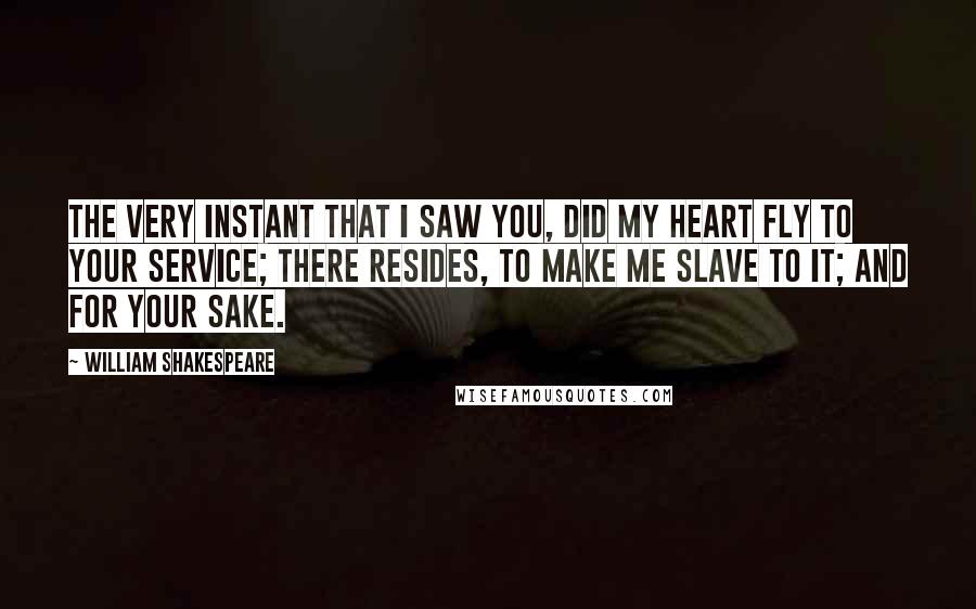 William Shakespeare Quotes: The very instant that I saw You, did my heart fly to Your service; there resides, To make me slave to it; and for Your sake.