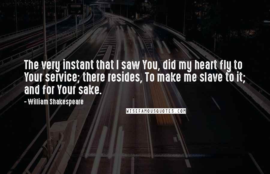 William Shakespeare Quotes: The very instant that I saw You, did my heart fly to Your service; there resides, To make me slave to it; and for Your sake.