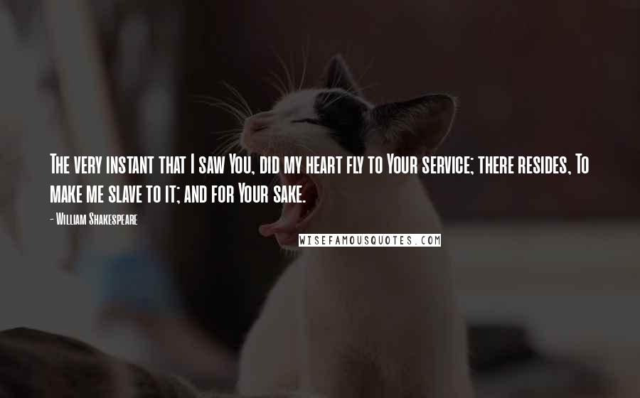 William Shakespeare Quotes: The very instant that I saw You, did my heart fly to Your service; there resides, To make me slave to it; and for Your sake.