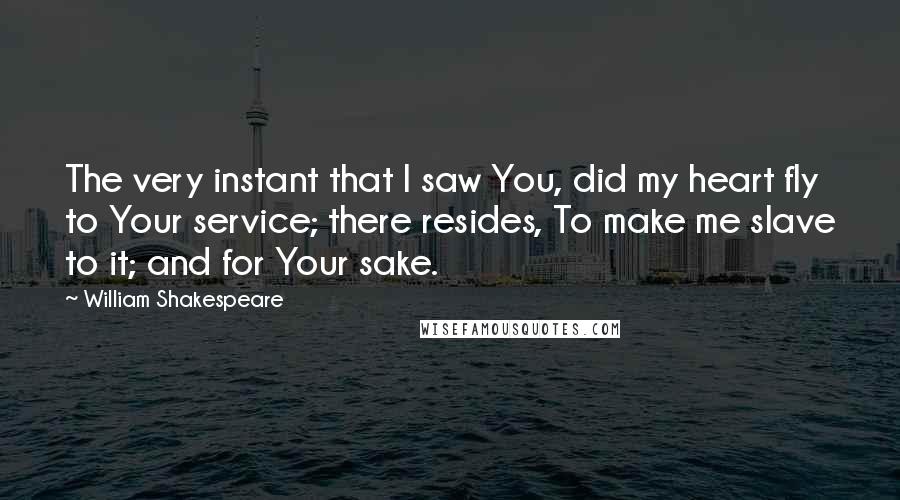 William Shakespeare Quotes: The very instant that I saw You, did my heart fly to Your service; there resides, To make me slave to it; and for Your sake.