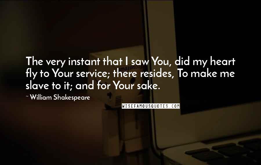 William Shakespeare Quotes: The very instant that I saw You, did my heart fly to Your service; there resides, To make me slave to it; and for Your sake.