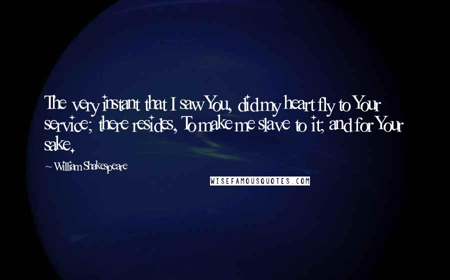 William Shakespeare Quotes: The very instant that I saw You, did my heart fly to Your service; there resides, To make me slave to it; and for Your sake.