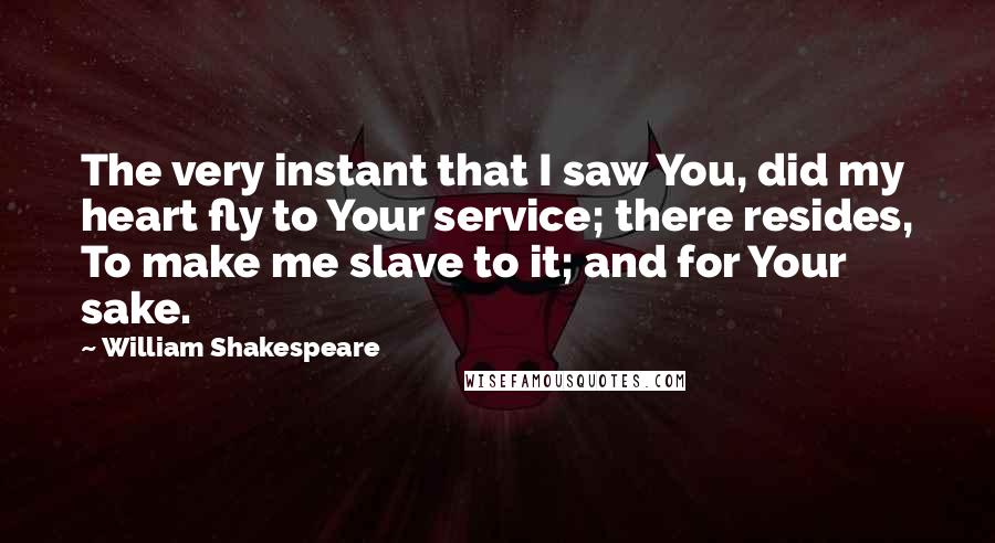 William Shakespeare Quotes: The very instant that I saw You, did my heart fly to Your service; there resides, To make me slave to it; and for Your sake.