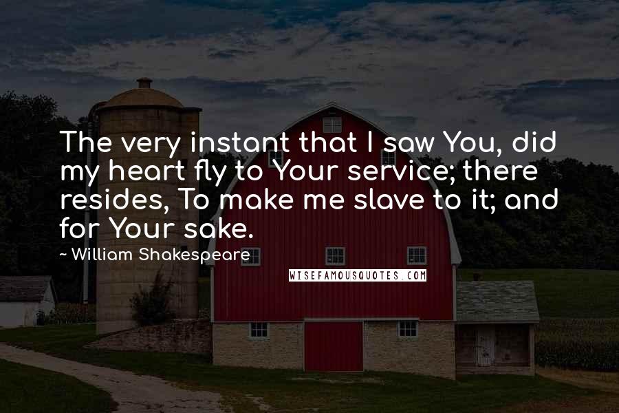 William Shakespeare Quotes: The very instant that I saw You, did my heart fly to Your service; there resides, To make me slave to it; and for Your sake.