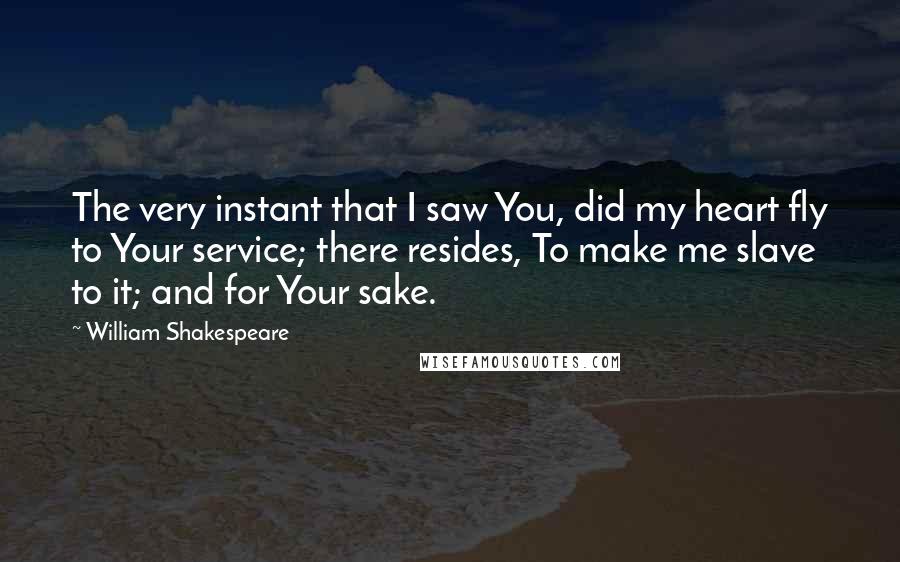 William Shakespeare Quotes: The very instant that I saw You, did my heart fly to Your service; there resides, To make me slave to it; and for Your sake.