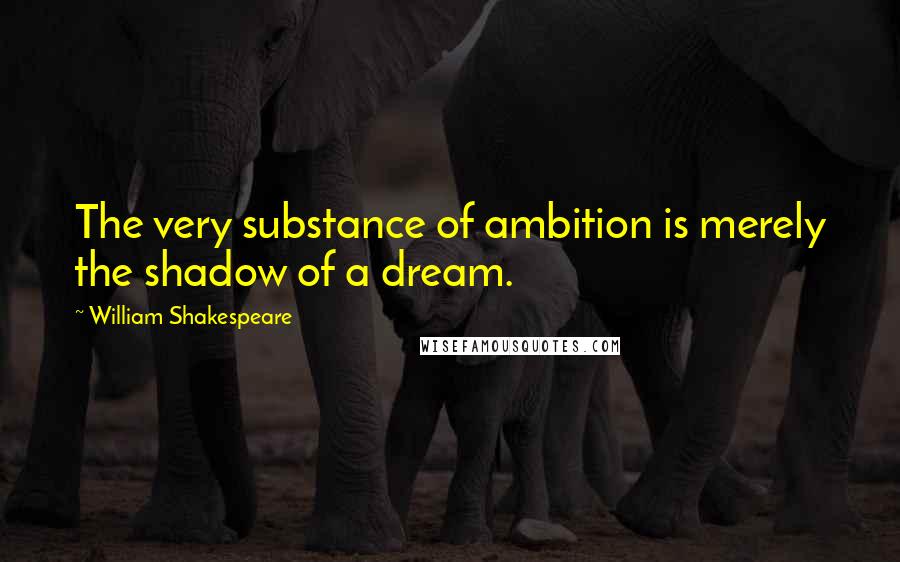 William Shakespeare Quotes: The very substance of ambition is merely the shadow of a dream.