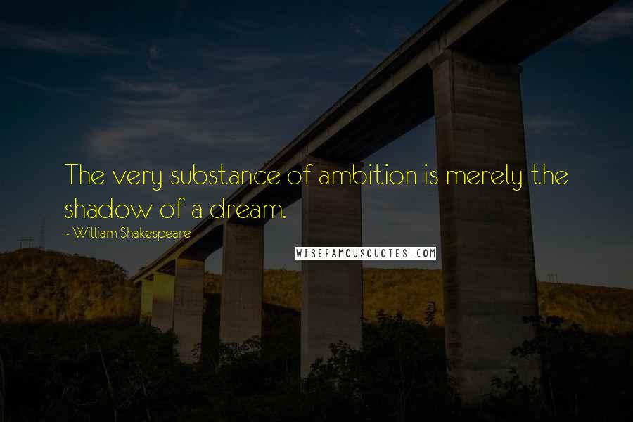 William Shakespeare Quotes: The very substance of ambition is merely the shadow of a dream.