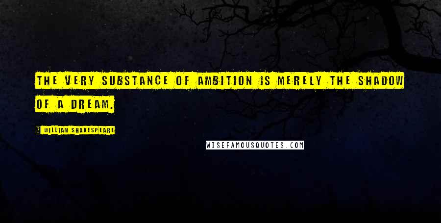 William Shakespeare Quotes: The very substance of ambition is merely the shadow of a dream.