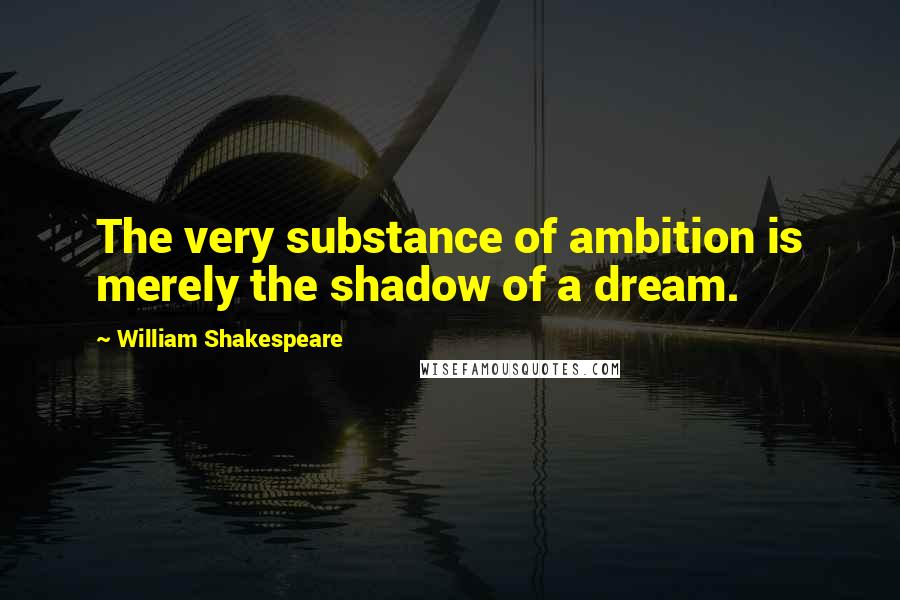 William Shakespeare Quotes: The very substance of ambition is merely the shadow of a dream.