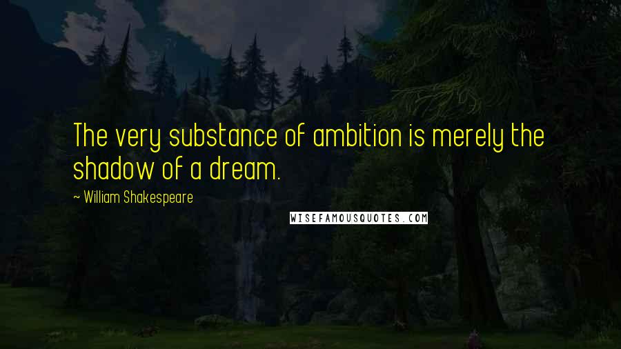 William Shakespeare Quotes: The very substance of ambition is merely the shadow of a dream.
