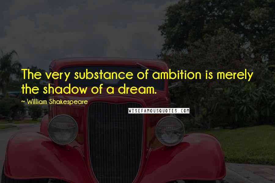 William Shakespeare Quotes: The very substance of ambition is merely the shadow of a dream.