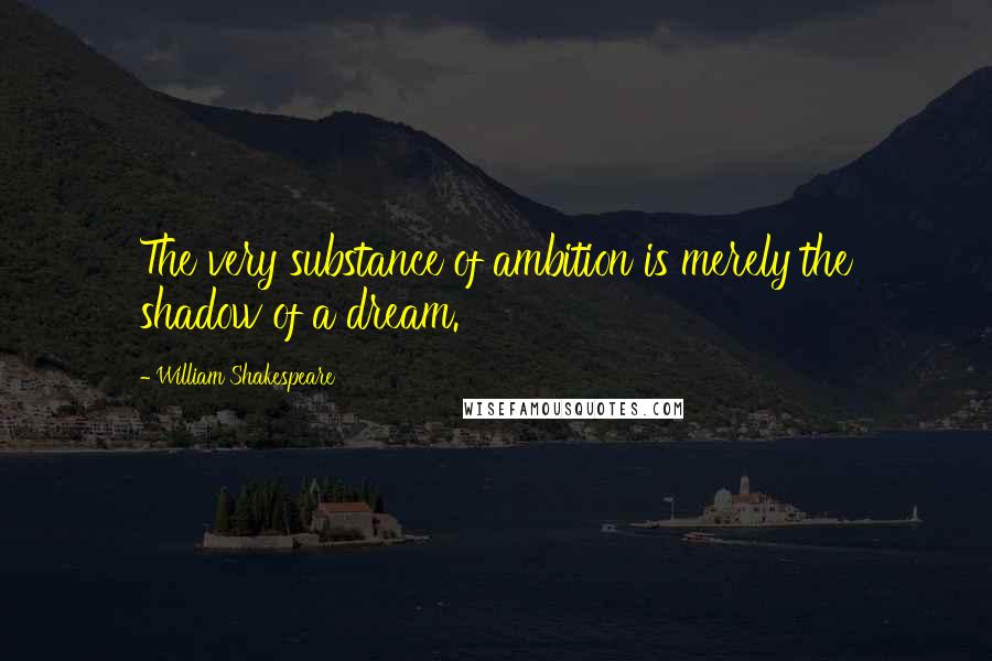 William Shakespeare Quotes: The very substance of ambition is merely the shadow of a dream.