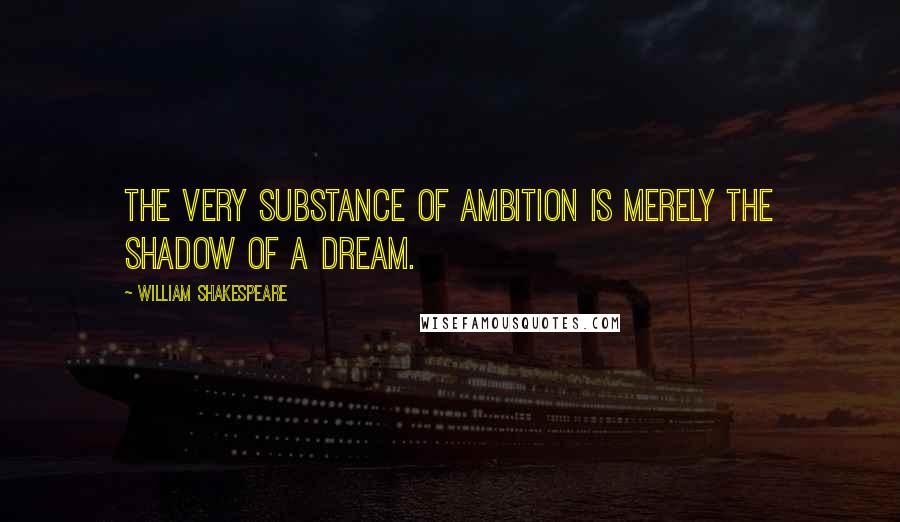 William Shakespeare Quotes: The very substance of ambition is merely the shadow of a dream.