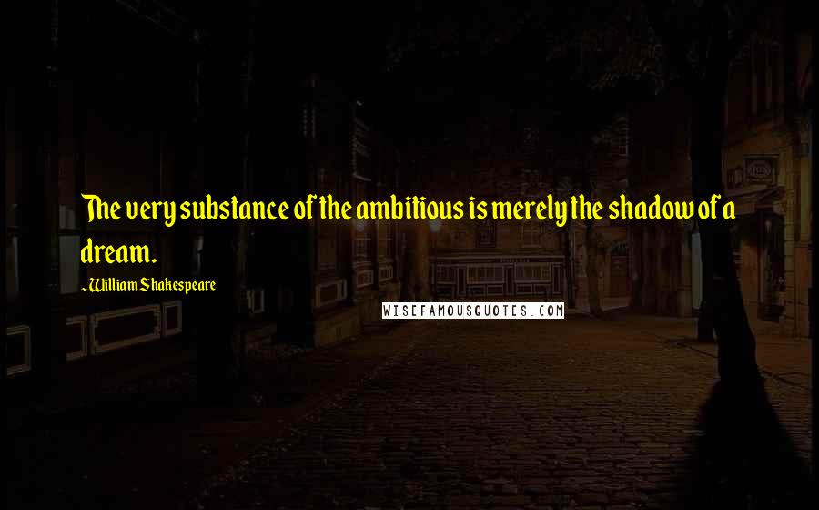 William Shakespeare Quotes: The very substance of the ambitious is merely the shadow of a dream.