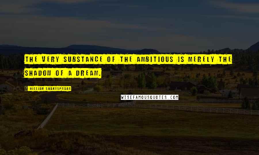 William Shakespeare Quotes: The very substance of the ambitious is merely the shadow of a dream.