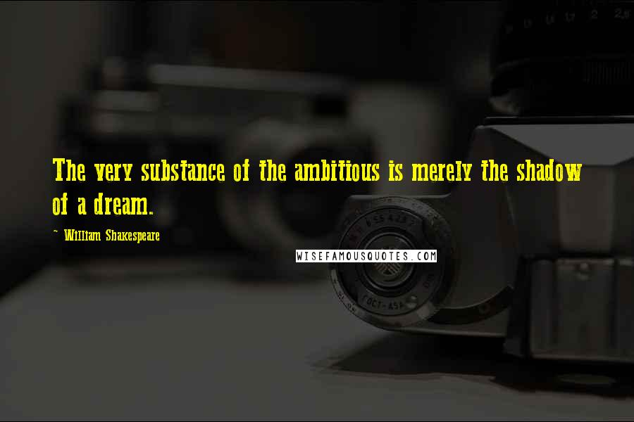 William Shakespeare Quotes: The very substance of the ambitious is merely the shadow of a dream.