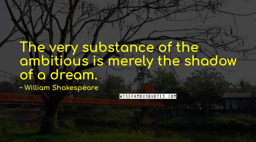 William Shakespeare Quotes: The very substance of the ambitious is merely the shadow of a dream.