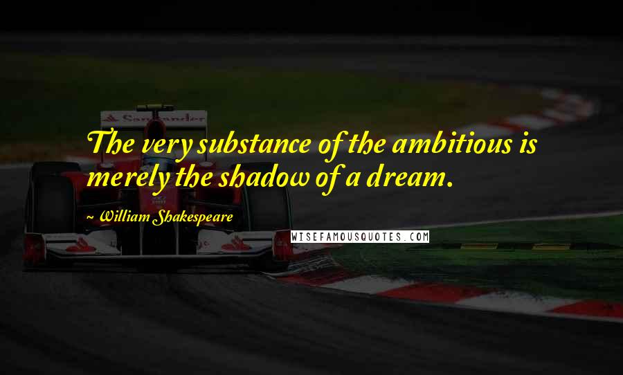William Shakespeare Quotes: The very substance of the ambitious is merely the shadow of a dream.