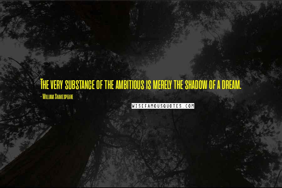 William Shakespeare Quotes: The very substance of the ambitious is merely the shadow of a dream.