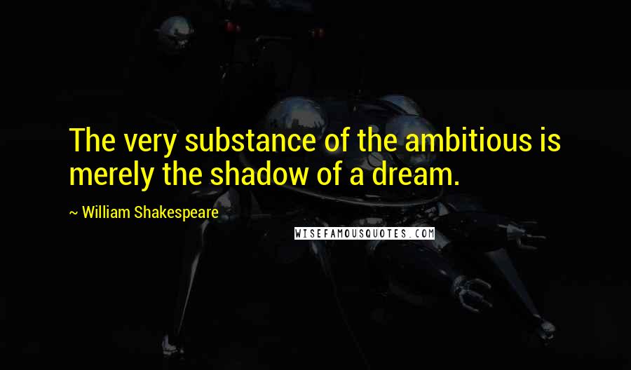 William Shakespeare Quotes: The very substance of the ambitious is merely the shadow of a dream.