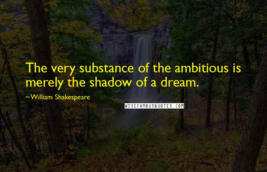 William Shakespeare Quotes: The very substance of the ambitious is merely the shadow of a dream.