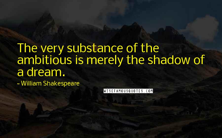 William Shakespeare Quotes: The very substance of the ambitious is merely the shadow of a dream.