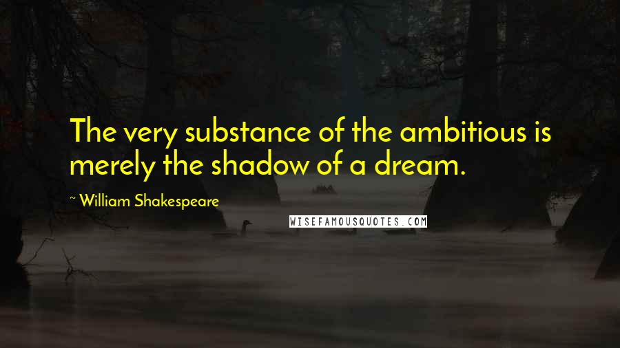 William Shakespeare Quotes: The very substance of the ambitious is merely the shadow of a dream.